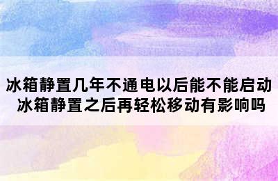 冰箱静置几年不通电以后能不能启动 冰箱静置之后再轻松移动有影响吗